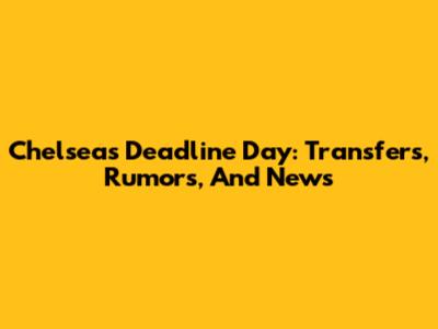 Chelsea's Deadline Day: Transfers, Rumors, And News