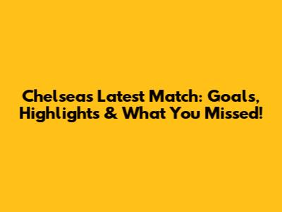 Chelsea's Latest Match: Goals, Highlights & What You Missed!