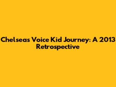 Chelsea's Voice Kid Journey: A 2013 Retrospective