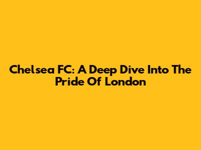 Chelsea FC: A Deep Dive Into The Pride Of London