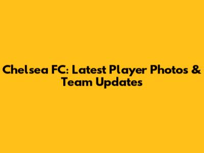 Chelsea FC: Latest Player Photos & Team Updates