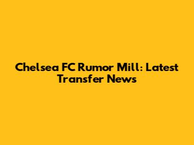 Chelsea FC Rumor Mill: Latest Transfer News