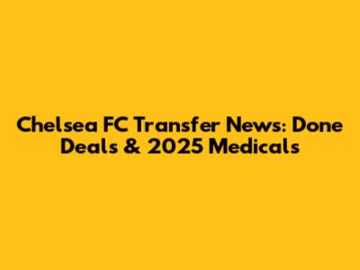Chelsea FC Transfer News: Done Deals & 2025 Medicals