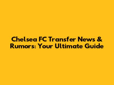 Chelsea FC Transfer News & Rumors: Your Ultimate Guide