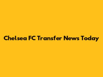 Chelsea FC Transfer News Today