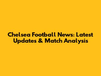 Chelsea Football News: Latest Updates & Match Analysis