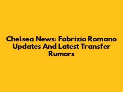 Chelsea News: Fabrizio Romano Updates And Latest Transfer Rumors