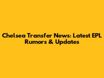 Chelsea Transfer News: Latest EPL Rumors & Updates