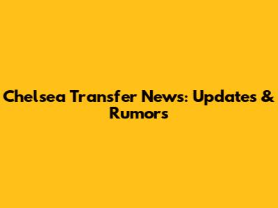 Chelsea Transfer News: Updates & Rumors