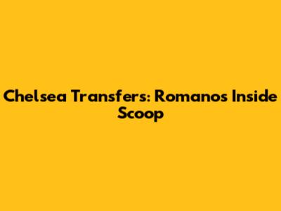 Chelsea Transfers: Romano's Inside Scoop