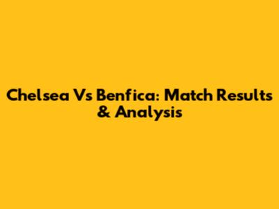 Chelsea Vs Benfica: Match Results & Analysis