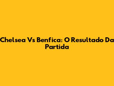 Chelsea Vs Benfica: O Resultado Da Partida