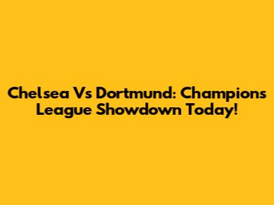 Chelsea Vs Dortmund: Champions League Showdown Today!