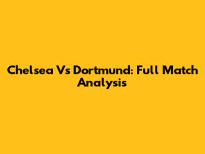 Chelsea Vs Dortmund: Full Match Analysis