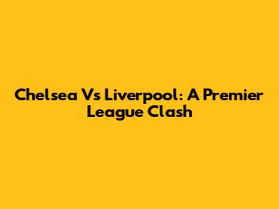 Chelsea Vs Liverpool: A Premier League Clash