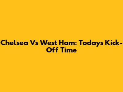 Chelsea Vs West Ham: Today's Kick-Off Time