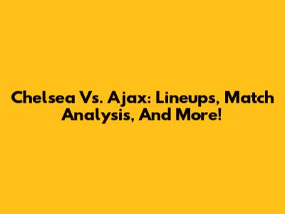 Chelsea Vs. Ajax: Lineups, Match Analysis, And More!