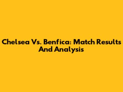 Chelsea Vs. Benfica: Match Results And Analysis
