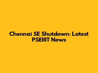 Chennai SE Shutdown: Latest PSEIIIT News