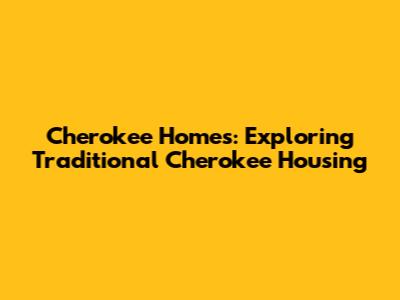 Cherokee Homes: Exploring Traditional Cherokee Housing