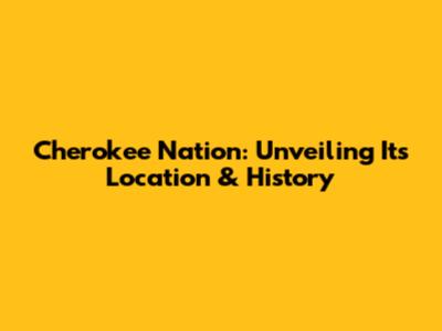 Cherokee Nation: Unveiling Its Location & History