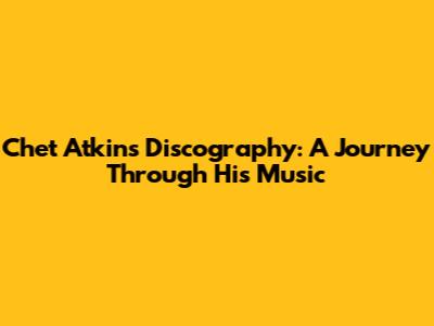 Chet Atkins Discography: A Journey Through His Music