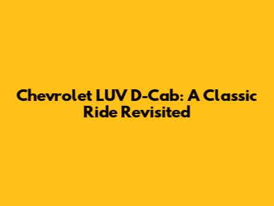 Chevrolet LUV D-Cab: A Classic Ride Revisited