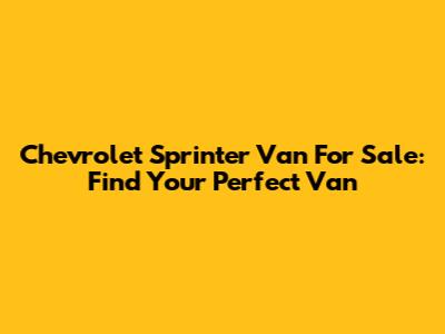 Chevrolet Sprinter Van For Sale: Find Your Perfect Van