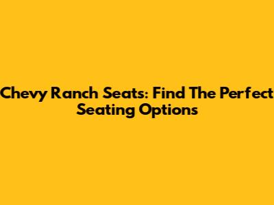Chevy Ranch Seats: Find The Perfect Seating Options