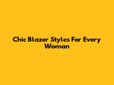 Chic Blazer Styles For Every Woman