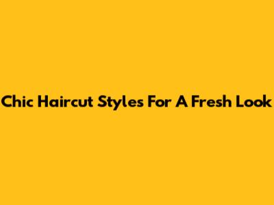 Chic Haircut Styles For A Fresh Look