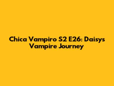 Chica Vampiro S2 E26: Daisy's Vampire Journey