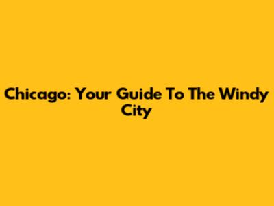 Chicago: Your Guide To The Windy City