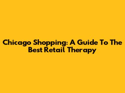 Chicago Shopping: A Guide To The Best Retail Therapy