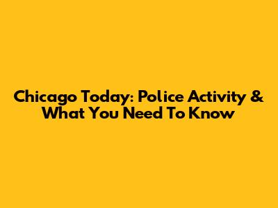Chicago Today: Police Activity & What You Need To Know