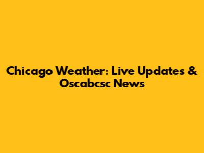 Chicago Weather: Live Updates & Oscabcsc News