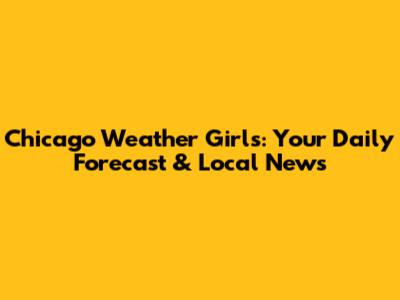 Chicago Weather Girls: Your Daily Forecast & Local News