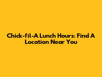 Chick-fil-A Lunch Hours: Find A Location Near You