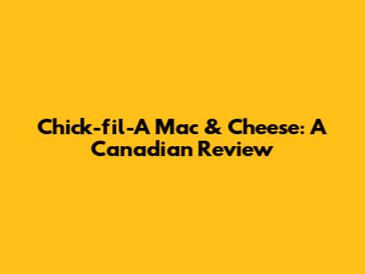 Chick-fil-A Mac & Cheese: A Canadian Review