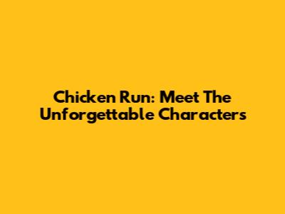 Chicken Run: Meet The Unforgettable Characters