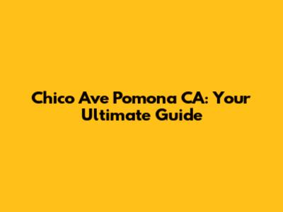 Chico Ave Pomona CA: Your Ultimate Guide