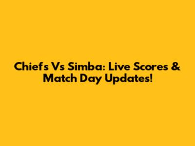 Chiefs Vs Simba: Live Scores & Match Day Updates!