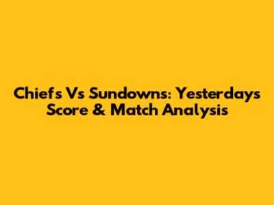 Chiefs Vs Sundowns: Yesterday's Score & Match Analysis