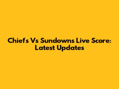 Chiefs Vs Sundowns Live Score: Latest Updates