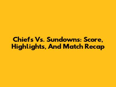 Chiefs Vs. Sundowns: Score, Highlights, And Match Recap