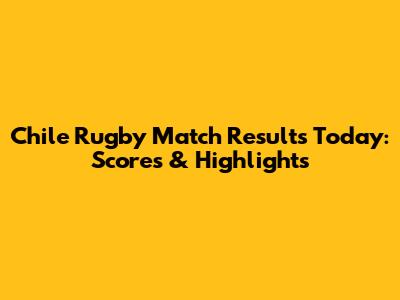 Chile Rugby Match Results Today: Scores & Highlights