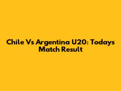 Chile Vs Argentina U20: Today's Match Result