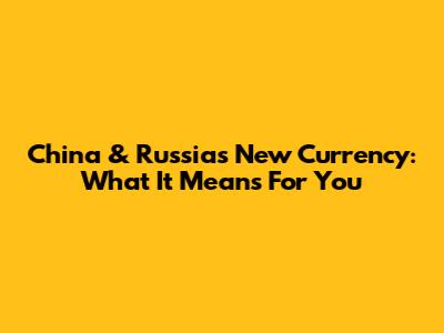 China & Russia's New Currency: What It Means For You
