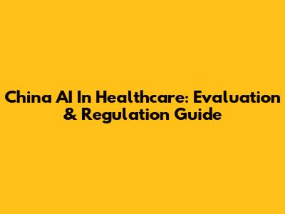 China AI In Healthcare: Evaluation & Regulation Guide