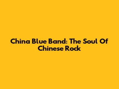 China Blue Band: The Soul Of Chinese Rock